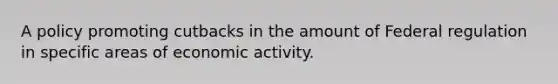 A policy promoting cutbacks in the amount of Federal regulation in specific areas of economic activity.