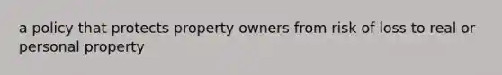 a policy that protects property owners from risk of loss to real or personal property