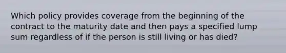 Which policy provides coverage from the beginning of the contract to the maturity date and then pays a specified lump sum regardless of if the person is still living or has died?