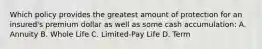 Which policy provides the greatest amount of protection for an insured's premium dollar as well as some cash accumulation: A. Annuity B. Whole Life C. Limited-Pay Life D. Term