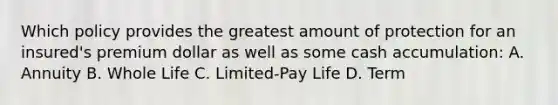 Which policy provides the greatest amount of protection for an insured's premium dollar as well as some cash accumulation: A. Annuity B. Whole Life C. Limited-Pay Life D. Term