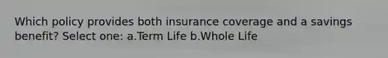 Which policy provides both insurance coverage and a savings benefit? Select one: a.Term Life b.Whole Life