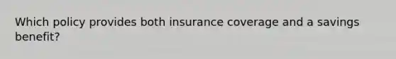 Which policy provides both insurance coverage and a savings benefit?