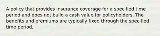 A policy that provides insurance coverage for a specified time period and does not build a cash value for policyholders. The benefits and premiums are typically fixed through the specified time period.