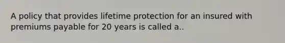 A policy that provides lifetime protection for an insured with premiums payable for 20 years is called a..