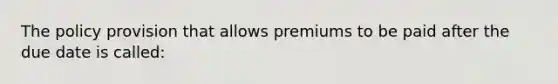 The policy provision that allows premiums to be paid after the due date is called: