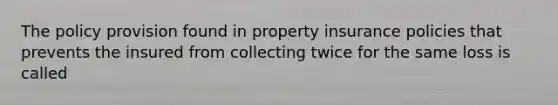 The policy provision found in property insurance policies that prevents the insured from collecting twice for the same loss is called