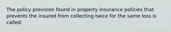 The policy provision found in property insurance policies that prevents the insured from collecting twice for the same loss is called: