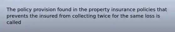 The policy provision found in the property insurance policies that prevents the insured from collecting twice for the same loss is called