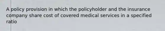 A policy provision in which the policyholder and the insurance company share cost of covered medical services in a specified ratio