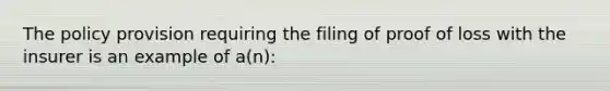 The policy provision requiring the filing of proof of loss with the insurer is an example of a(n):