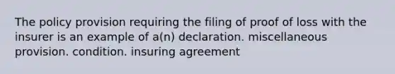 The policy provision requiring the filing of proof of loss with the insurer is an example of a(n) declaration. miscellaneous provision. condition. insuring agreement