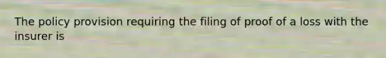 The policy provision requiring the filing of proof of a loss with the insurer is