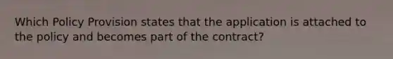 Which Policy Provision states that the application is attached to the policy and becomes part of the contract?