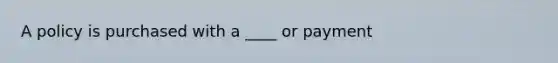 A policy is purchased with a ____ or payment