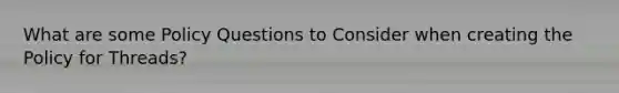What are some Policy Questions to Consider when creating the Policy for Threads?