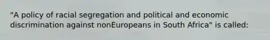 "A policy of racial segregation and political and economic discrimination against nonEuropeans in South Africa" is called: