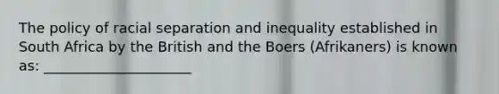 The policy of racial separation and inequality established in South Africa by the British and the Boers (Afrikaners) is known as: _____________________