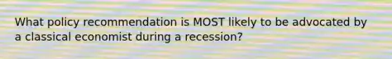 What policy recommendation is MOST likely to be advocated by a classical economist during a recession?