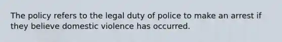 The policy refers to the legal duty of police to make an arrest if they believe domestic violence has occurred.