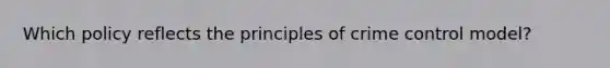 Which policy reflects the principles of crime control model?