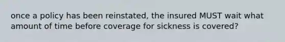 once a policy has been reinstated, the insured MUST wait what amount of time before coverage for sickness is covered?