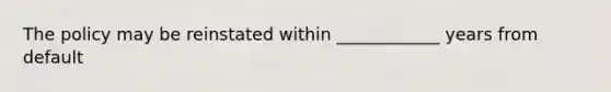 The policy may be reinstated within ____________ years from default