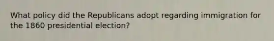 What policy did the Republicans adopt regarding immigration for the 1860 presidential election?