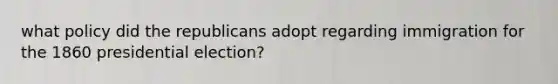 what policy did the republicans adopt regarding immigration for the 1860 presidential election?