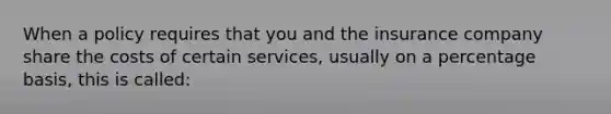 When a policy requires that you and the insurance company share the costs of certain services, usually on a percentage basis, this is called: