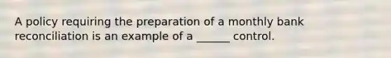 A policy requiring the preparation of a monthly bank reconciliation is an example of a ______ control.