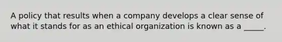 A policy that results when a company develops a clear sense of what it stands for as an ethical organization is known as a _____.