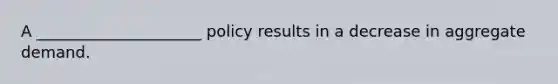 A _____________________ policy results in a decrease in aggregate demand.