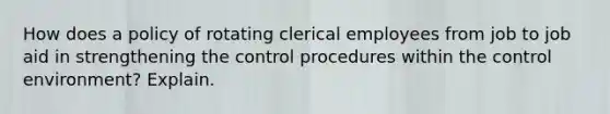 How does a policy of rotating clerical employees from job to job aid in strengthening the control procedures within the control environment? Explain.