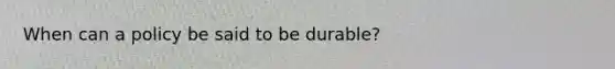 When can a policy be said to be durable?