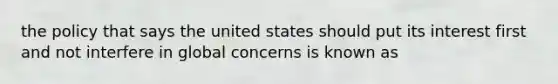 the policy that says the united states should put its interest first and not interfere in global concerns is known as