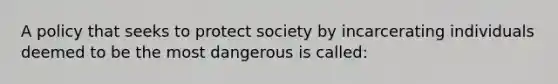 A policy that seeks to protect society by incarcerating individuals deemed to be the most dangerous is​ called: