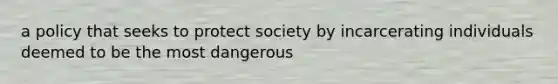 a policy that seeks to protect society by incarcerating individuals deemed to be the most dangerous