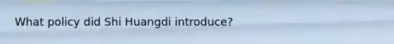 What policy did Shi Huangdi introduce?