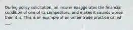 During policy solicitation, an insurer exaggerates the financial condition of one of its competitors, and makes it sounds worse than it is. This is an example of an unfair trade practice called ___.