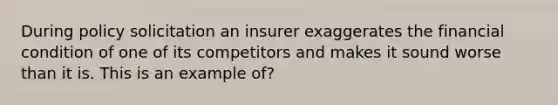 During policy solicitation an insurer exaggerates the financial condition of one of its competitors and makes it sound worse than it is. This is an example of?