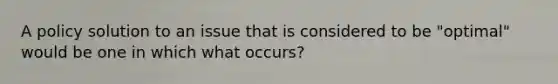 A policy solution to an issue that is considered to be "optimal" would be one in which what occurs?