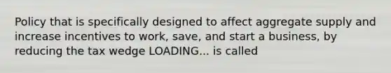 Policy that is specifically designed to affect aggregate supply and increase incentives to​ work, save, and start a​ business, by reducing the tax wedge LOADING... is called