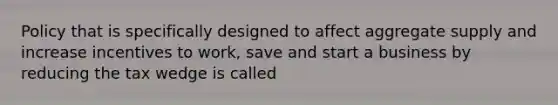 Policy that is specifically designed to affect aggregate supply and increase incentives to work, save and start a business by reducing the tax wedge is called