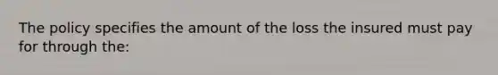 The policy specifies the amount of the loss the insured must pay for through the: