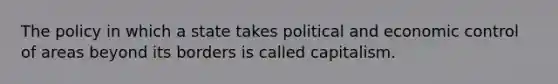 The policy in which a state takes political and economic control of areas beyond its borders is called capitalism.