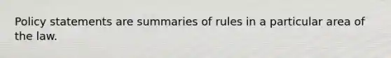 Policy statements are summaries of rules in a particular area of the law.