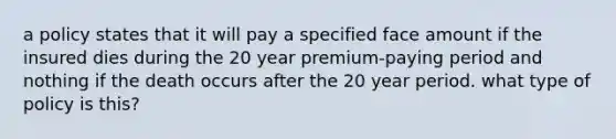 a policy states that it will pay a specified face amount if the insured dies during the 20 year premium-paying period and nothing if the death occurs after the 20 year period. what type of policy is this?