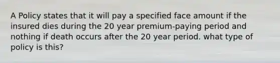 A Policy states that it will pay a specified face amount if the insured dies during the 20 year premium-paying period and nothing if death occurs after the 20 year period. what type of policy is this?