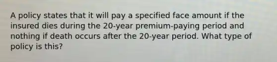 A policy states that it will pay a specified face amount if the insured dies during the 20-year premium-paying period and nothing if death occurs after the 20-year period. What type of policy is this?